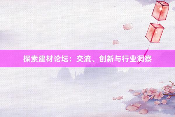 探索建材论坛：交流、创新与行业洞察