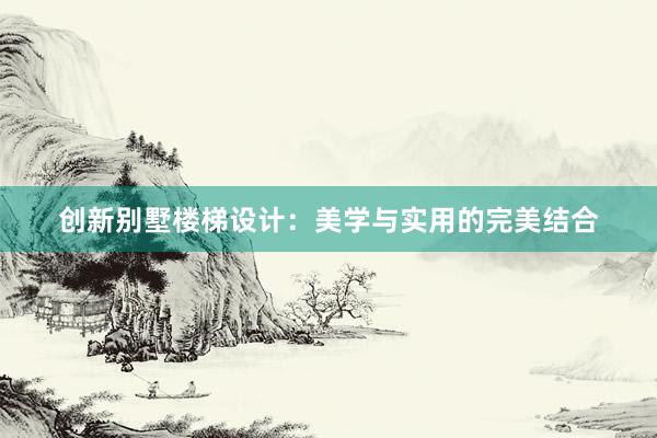 创新别墅楼梯设计：美学与实用的完美结合