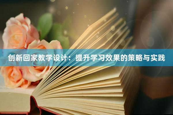 创新回家教学设计：提升学习效果的策略与实践