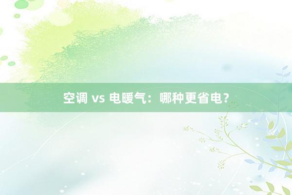 空调 vs 电暖气：哪种更省电？