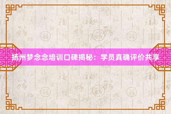 扬州梦念念培训口碑揭秘：学员真确评价共享