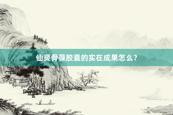 仙灵骨葆胶囊的实在成果怎么？